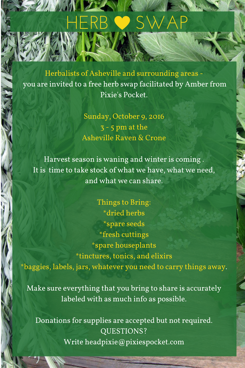 Herbalists of Asheville are cordially invited to a free herb swap!  Harvest season is waning and winter is coming our way, It is time to take stock of what we have. Perhaps you made too much 4 Thieves Vinegar than you can use? Maybe you have spare seeds or dried herbs? Bring your excess and swap with others in your community! (pixiespocket.com)